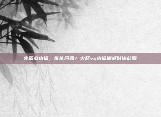 火箭战山猫，谁能问鼎？火箭vs山猫巅峰对决前瞻