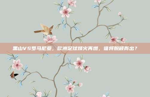 黑山VS罗马尼亚，欧洲足球烽火再燃，谁将脱颖而出？