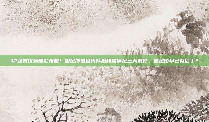 12强赛仅剩理论希望！国足冲击世界杯出线需满足三大条件，但足协早已有后手？