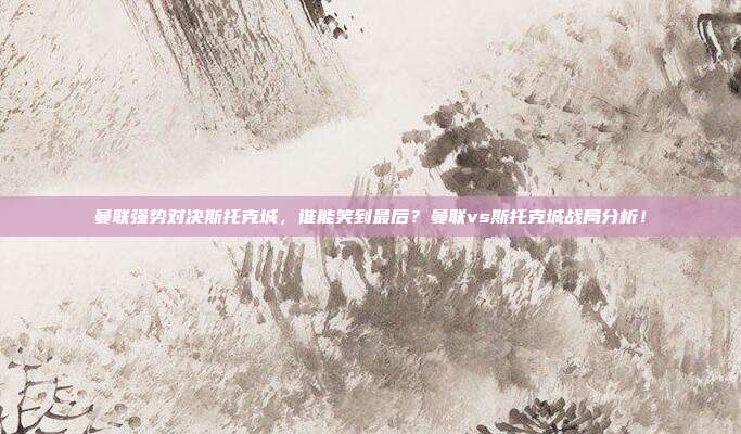 曼联强势对决斯托克城，谁能笑到最后？曼联vs斯托克城战局分析！