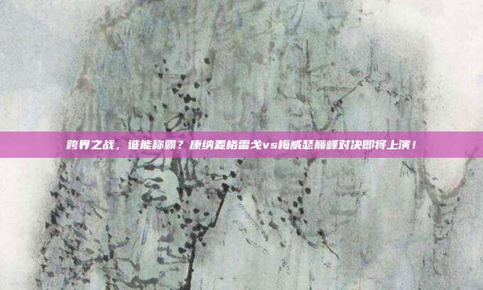跨界之战，谁能称霸？康纳麦格雷戈vs梅威瑟巅峰对决即将上演！