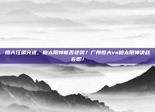 恒大狂飙突进，柏太阳神能否逆袭？广州恒大vs柏太阳神决战在即！