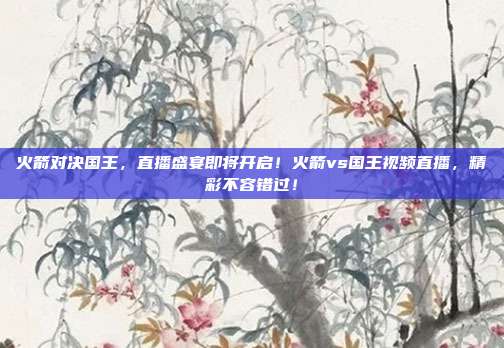 火箭对决国王，直播盛宴即将开启！火箭vs国王视频直播，精彩不容错过！