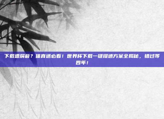 下载遭屏蔽？体育迷必看！世界杯下载一键提速方案全揭秘，错过等四年！