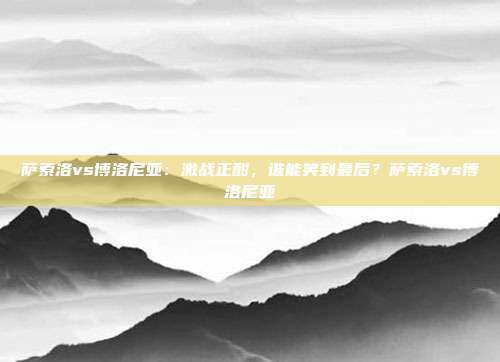 萨索洛vs博洛尼亚：激战正酣，谁能笑到最后？萨索洛vs博洛尼亚