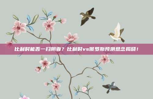 比利时能否一扫阴霾？比利时vs俄罗斯预测悬念揭晓！