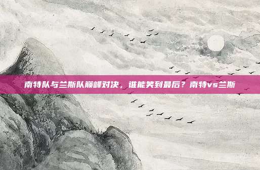 南特队与兰斯队巅峰对决，谁能笑到最后？南特vs兰斯