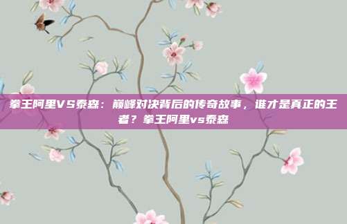 拳王阿里VS泰森：巅峰对决背后的传奇故事，谁才是真正的王者？拳王阿里vs泰森