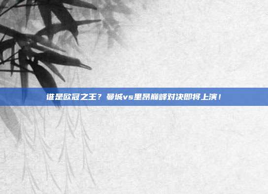 谁是欧冠之王？曼城vs里昂巅峰对决即将上演！