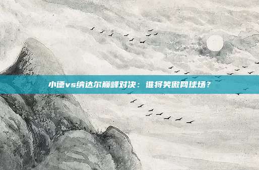 小德vs纳达尔巅峰对决：谁将笑傲网球场？