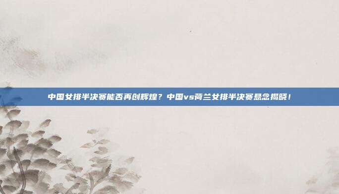 中国女排半决赛能否再创辉煌？中国vs荷兰女排半决赛悬念揭晓！