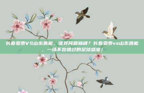 长春亚泰VS山东鲁能，谁将问鼎巅峰？长春亚泰vs山东鲁能，一场不容错过的足球盛宴！