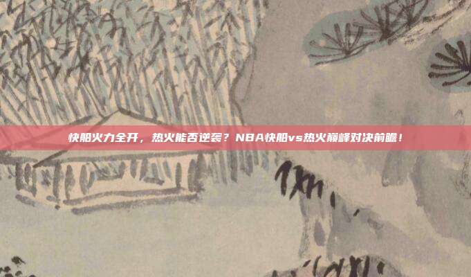 快船火力全开，热火能否逆袭？NBA快船vs热火巅峰对决前瞻！