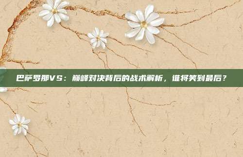 巴萨罗那VS：巅峰对决背后的战术解析，谁将笑到最后？