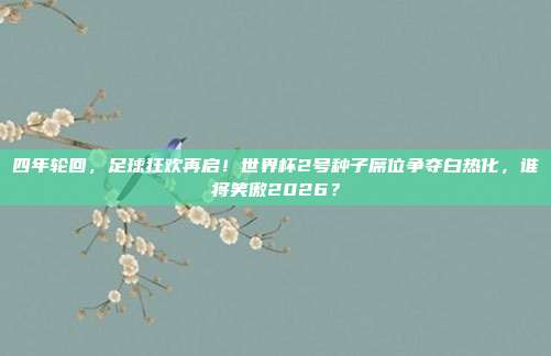 四年轮回，足球狂欢再启！世界杯2号种子席位争夺白热化，谁将笑傲2026？