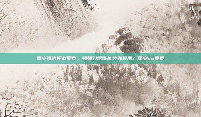 国安强势迎战亚泰，强强对话谁能笑到最后？国安vs亚泰