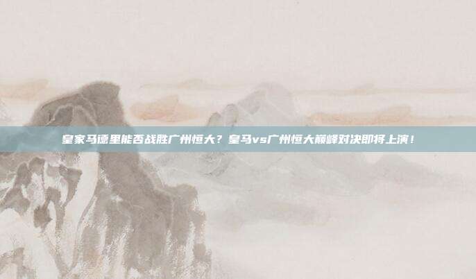 皇家马德里能否战胜广州恒大？皇马vs广州恒大巅峰对决即将上演！
