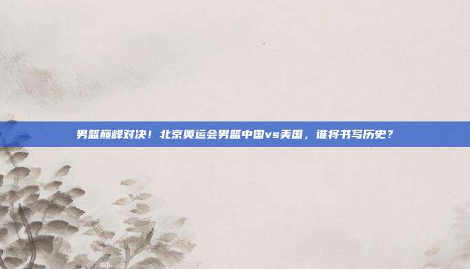 男篮巅峰对决！北京奥运会男篮中国vs美国，谁将书写历史？