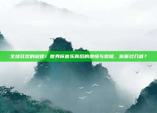 全球狂欢的旋律！世界杯音乐背后的激情与荣耀，你听过几首？