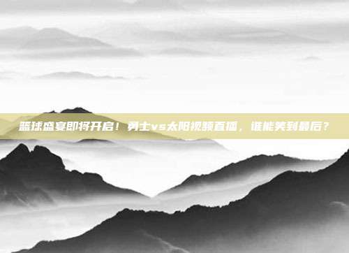 篮球盛宴即将开启！勇士vs太阳视频直播，谁能笑到最后？
