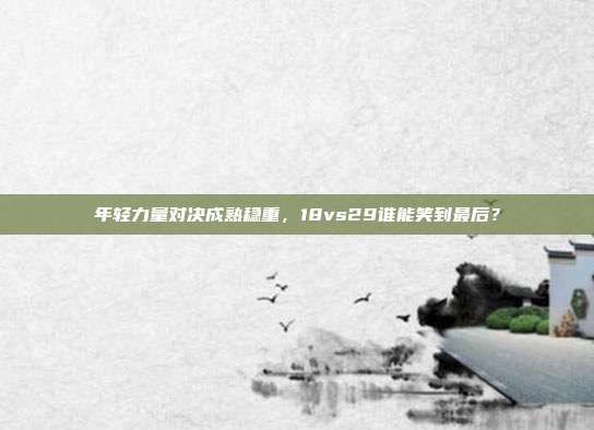 年轻力量对决成熟稳重，18vs29谁能笑到最后？