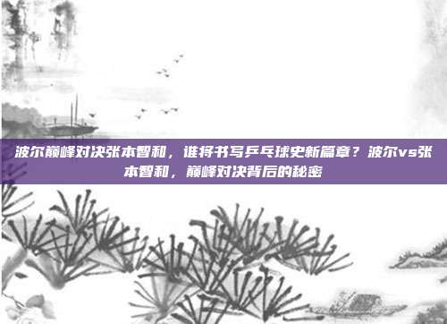 波尔巅峰对决张本智和，谁将书写乒乓球史新篇章？波尔vs张本智和，巅峰对决背后的秘密