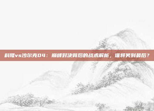 科隆vs沙尔克04：巅峰对决背后的战术解析，谁将笑到最后？