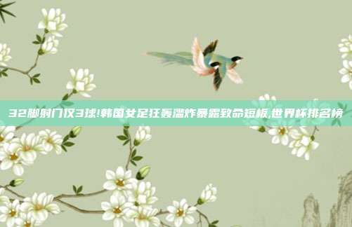 32脚射门仅3球!韩国女足狂轰滥炸暴露致命短板,世界杯排名榜