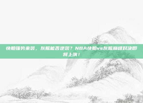 快船强势来袭，灰熊能否逆袭？NBA快船vs灰熊巅峰对决即将上演！