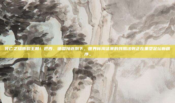 死亡之组撕裂王朝！巴西、德国接连倒下，世界杯淘汰赛的残酷法则正在重塑足坛新秩序。