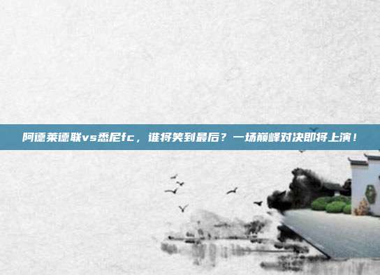 阿德莱德联vs悉尼fc，谁将笑到最后？一场巅峰对决即将上演！