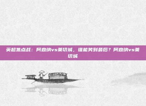 英超焦点战：阿森纳vs莱切城，谁能笑到最后？阿森纳vs莱切城