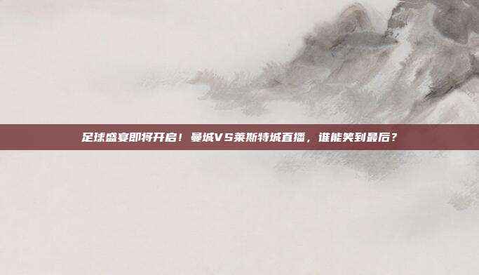 足球盛宴即将开启！曼城VS莱斯特城直播，谁能笑到最后？