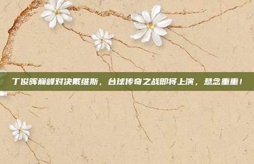 丁俊晖巅峰对决戴维斯，台球传奇之战即将上演，悬念重重！