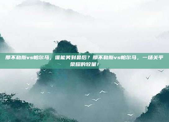 那不勒斯vs帕尔马，谁能笑到最后？那不勒斯vs帕尔马，一场关乎荣耀的较量！