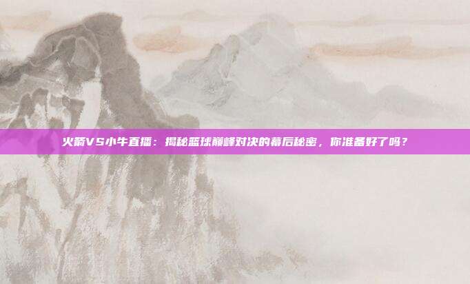 火箭VS小牛直播：揭秘篮球巅峰对决的幕后秘密，你准备好了吗？