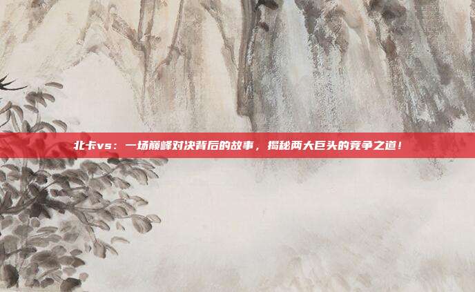 北卡vs：一场巅峰对决背后的故事，揭秘两大巨头的竞争之道！
