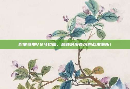 巴塞罗那VS马拉加，巅峰对决背后的战术解析！