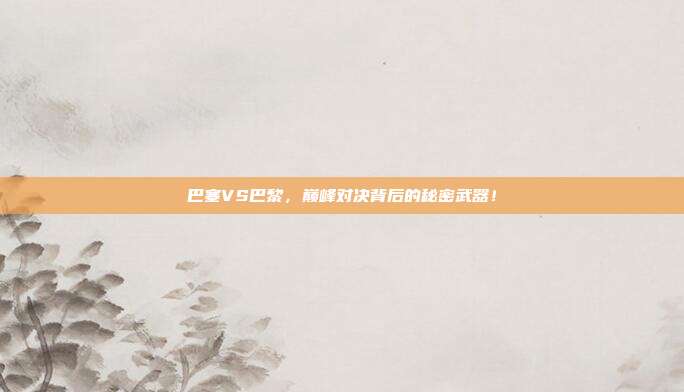 巴塞VS巴黎，巅峰对决背后的秘密武器！