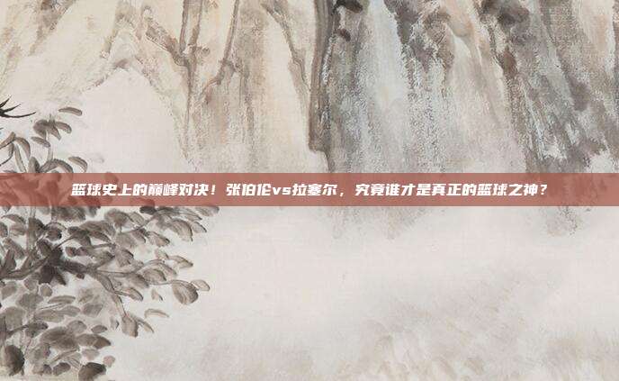 篮球史上的巅峰对决！张伯伦vs拉塞尔，究竟谁才是真正的篮球之神？