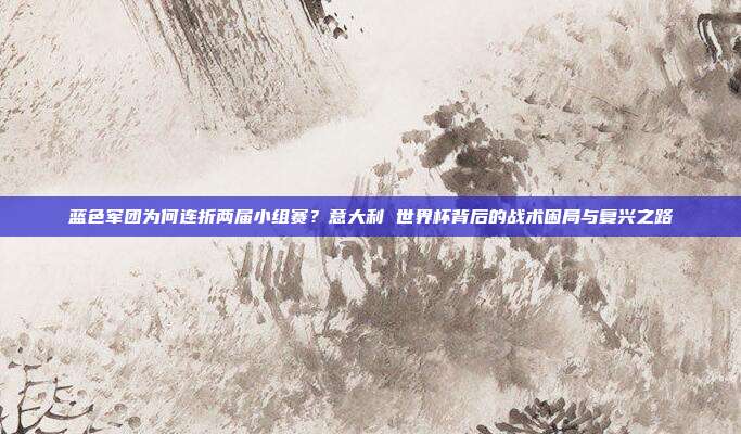 蓝色军团为何连折两届小组赛？意大利 世界杯背后的战术困局与复兴之路
