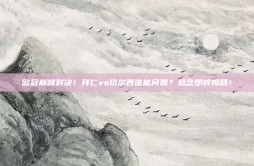 欧冠巅峰对决！拜仁vs切尔西谁能问鼎？悬念即将揭晓！