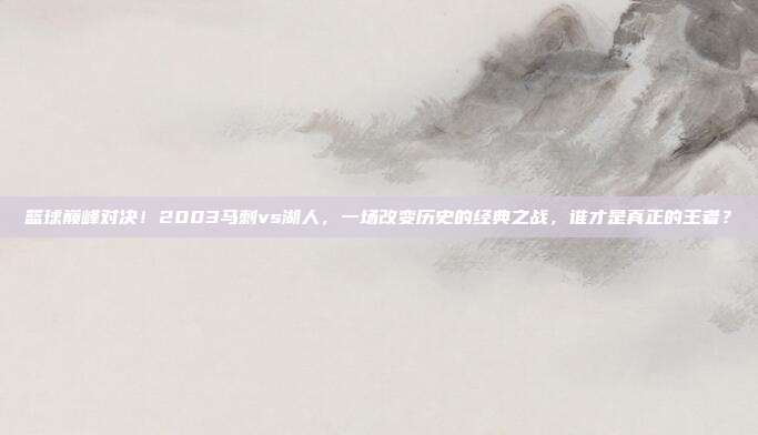 篮球巅峰对决！2003马刺vs湖人，一场改变历史的经典之战，谁才是真正的王者？