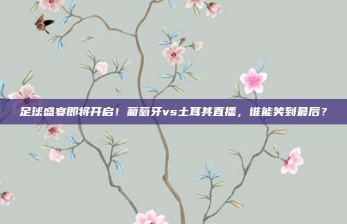 足球盛宴即将开启！葡萄牙vs土耳其直播，谁能笑到最后？