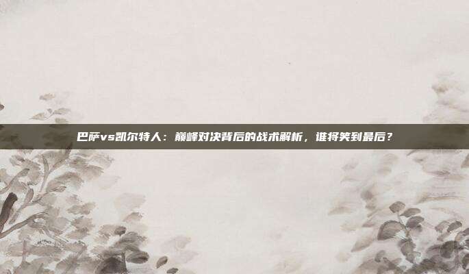 巴萨vs凯尔特人：巅峰对决背后的战术解析，谁将笑到最后？