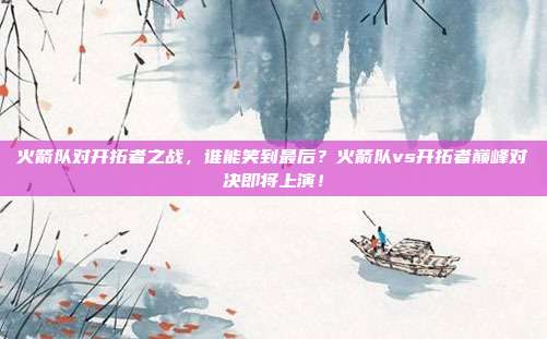 火箭队对开拓者之战，谁能笑到最后？火箭队vs开拓者巅峰对决即将上演！