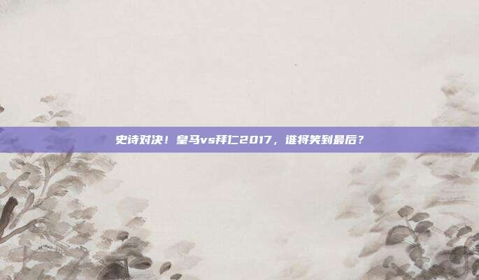 史诗对决！皇马vs拜仁2017，谁将笑到最后？