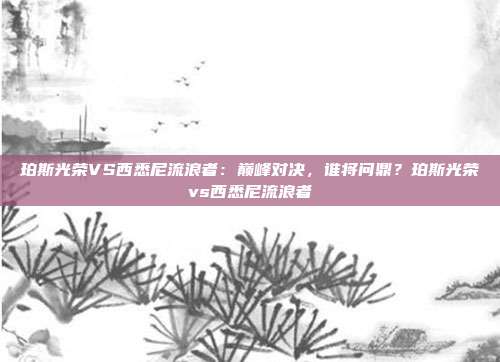 珀斯光荣VS西悉尼流浪者：巅峰对决，谁将问鼎？珀斯光荣vs西悉尼流浪者