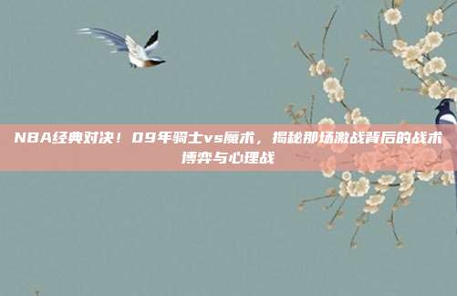 NBA经典对决！09年骑士vs魔术，揭秘那场激战背后的战术博弈与心理战
