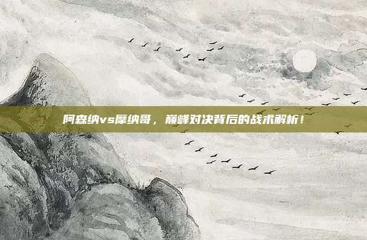 阿森纳vs摩纳哥，巅峰对决背后的战术解析！